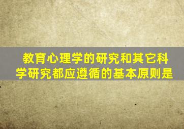 教育心理学的研究和其它科学研究都应遵循的基本原则是