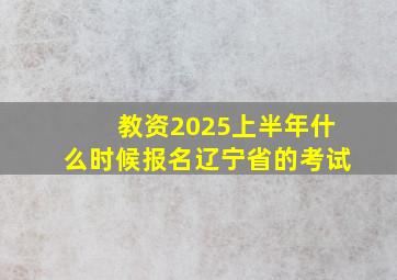 教资2025上半年什么时候报名辽宁省的考试