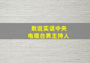 敢说实话中央电视台男主持人