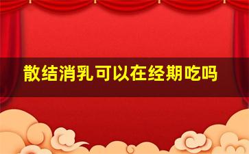 散结消乳可以在经期吃吗