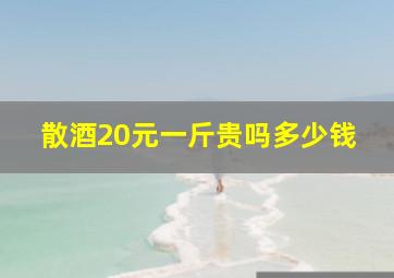 散酒20元一斤贵吗多少钱