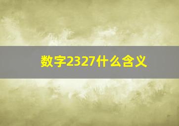 数字2327什么含义