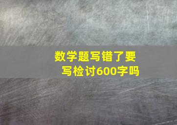 数学题写错了要写检讨600字吗