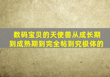 数码宝贝的天使兽从成长期到成熟期到完全帖到究极体的