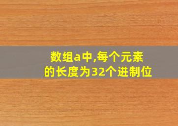 数组a中,每个元素的长度为32个进制位