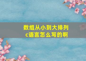 数组从小到大排列c语言怎么写的啊