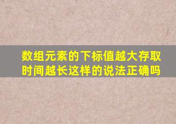 数组元素的下标值越大存取时间越长这样的说法正确吗