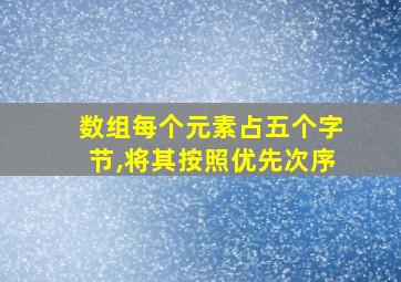 数组每个元素占五个字节,将其按照优先次序