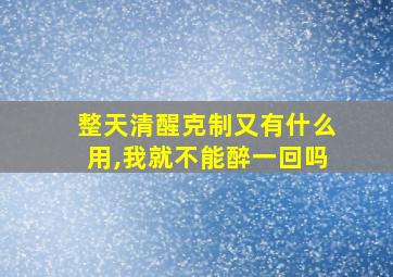 整天清醒克制又有什么用,我就不能醉一回吗