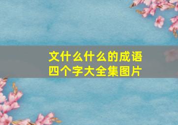 文什么什么的成语四个字大全集图片