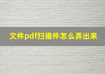 文件pdf扫描件怎么弄出来