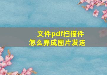 文件pdf扫描件怎么弄成图片发送