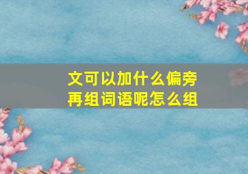 文可以加什么偏旁再组词语呢怎么组