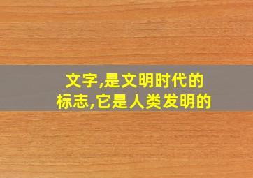 文字,是文明时代的标志,它是人类发明的