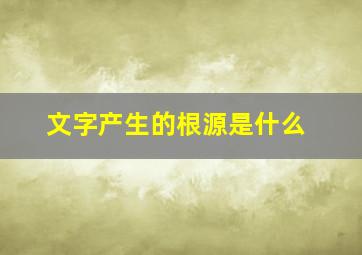 文字产生的根源是什么