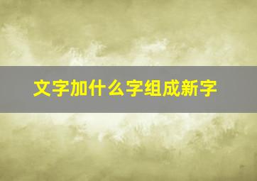 文字加什么字组成新字