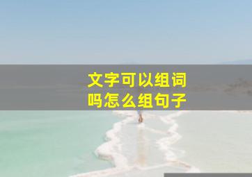 文字可以组词吗怎么组句子