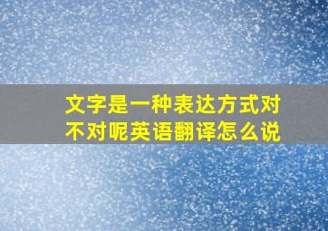 文字是一种表达方式对不对呢英语翻译怎么说