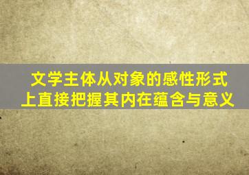 文学主体从对象的感性形式上直接把握其内在蕴含与意义