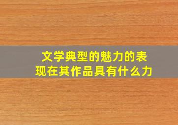 文学典型的魅力的表现在其作品具有什么力