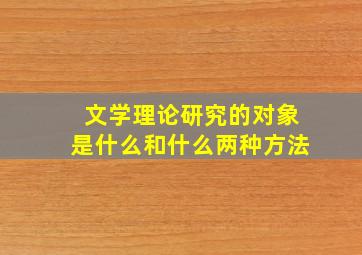 文学理论研究的对象是什么和什么两种方法