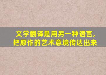 文学翻译是用另一种语言,把原作的艺术意境传达出来