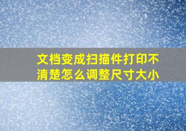 文档变成扫描件打印不清楚怎么调整尺寸大小