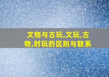 文物与古玩,文玩,古物,时玩的区别与联系