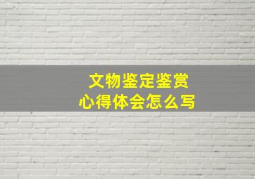 文物鉴定鉴赏心得体会怎么写