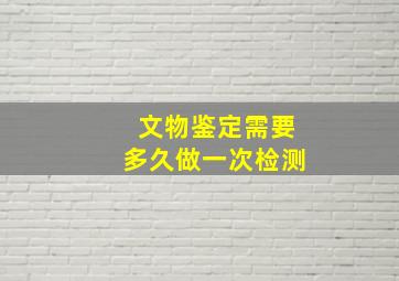 文物鉴定需要多久做一次检测