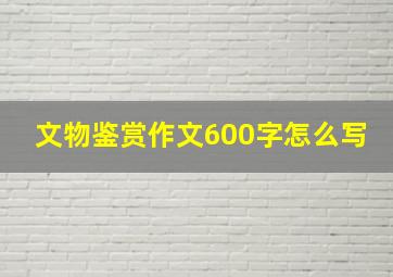 文物鉴赏作文600字怎么写