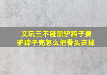 文玩三不碰黑驴蹄子要驴蹄子壳怎么把骨头去掉