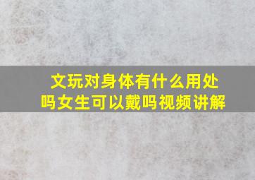 文玩对身体有什么用处吗女生可以戴吗视频讲解