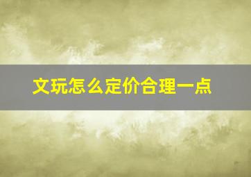 文玩怎么定价合理一点