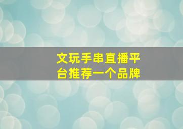 文玩手串直播平台推荐一个品牌