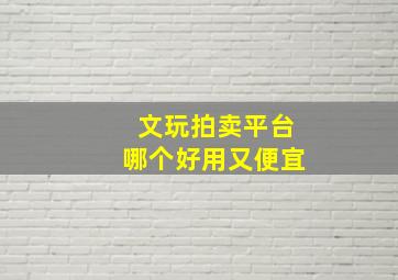 文玩拍卖平台哪个好用又便宜