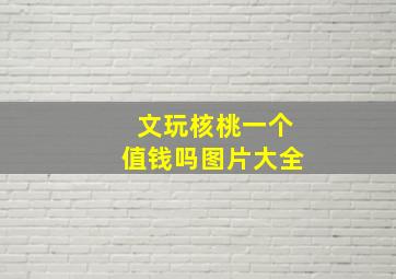 文玩核桃一个值钱吗图片大全