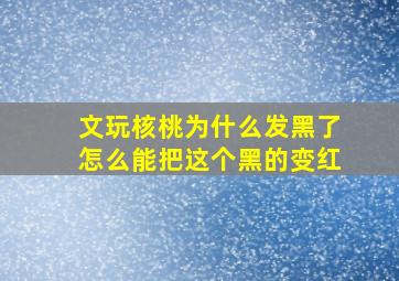 文玩核桃为什么发黑了怎么能把这个黑的变红