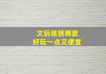 文玩核桃哪款好玩一点又便宜