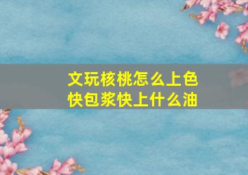 文玩核桃怎么上色快包浆快上什么油