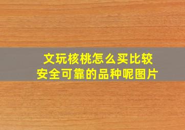 文玩核桃怎么买比较安全可靠的品种呢图片