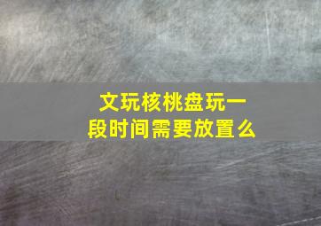 文玩核桃盘玩一段时间需要放置么