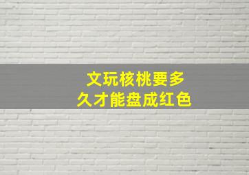 文玩核桃要多久才能盘成红色