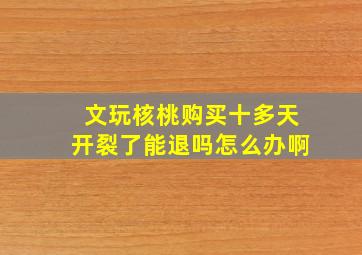 文玩核桃购买十多天开裂了能退吗怎么办啊