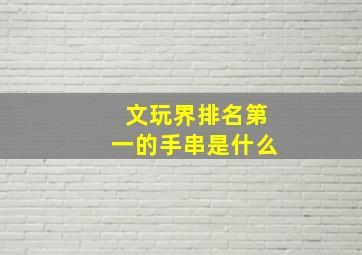 文玩界排名第一的手串是什么