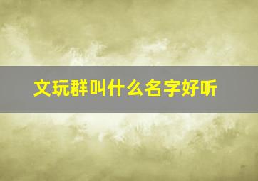 文玩群叫什么名字好听