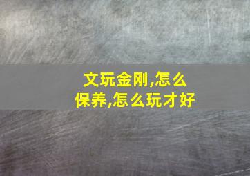 文玩金刚,怎么保养,怎么玩才好