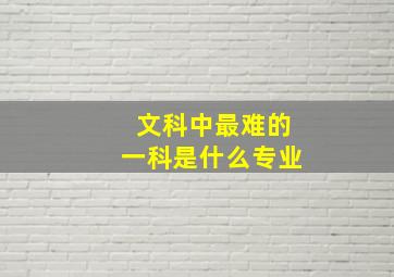 文科中最难的一科是什么专业