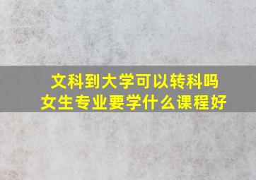 文科到大学可以转科吗女生专业要学什么课程好