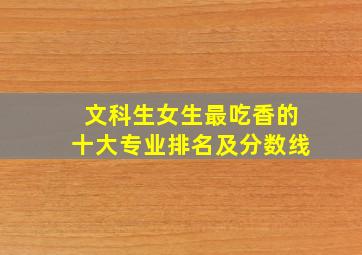 文科生女生最吃香的十大专业排名及分数线